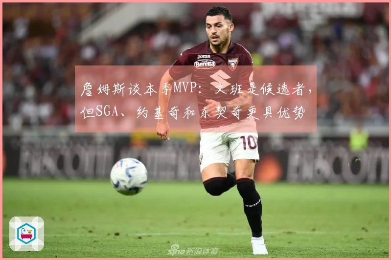 詹姆斯谈本季MVP：文班是候选者，但SGA、约基奇和东契奇更具优势