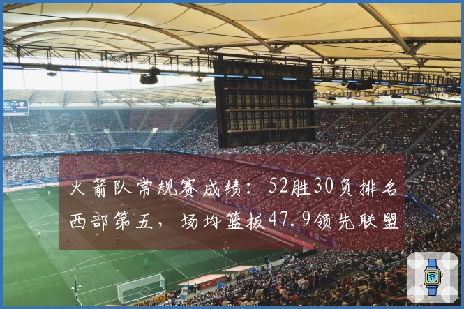 火箭队常规赛成绩：52胜30负排名西部第五，场均篮板47.9领先联盟