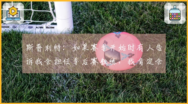 斯普利特：如果赛季开始时有人告诉我会担任季后赛教练，我肯定会认为他在开玩笑
