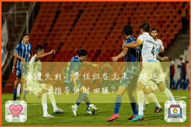 屡遭失利，责任归咎无果，球迷呼吁：凉指导何时回暖？
