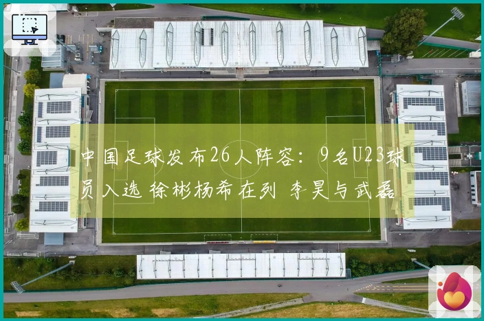 中国足球发布26人阵容：9名U23球员入选 徐彬杨希在列 李昊与武磊缺席