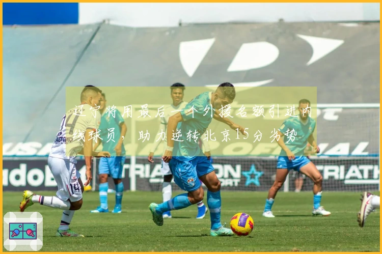 辽宁将用最后一个外援名额引进内线球员，助力逆转北京15分劣势