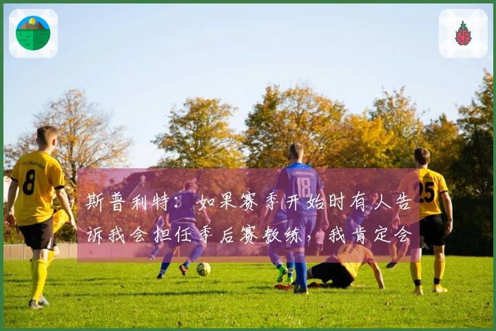 斯普利特：如果赛季开始时有人告诉我会担任季后赛教练，我肯定会认为他在开玩笑