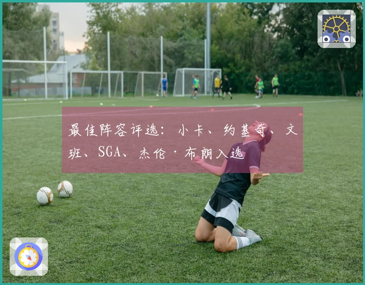 最佳阵容评选：小卡、约基奇、文班、SGA、杰伦·布朗入选