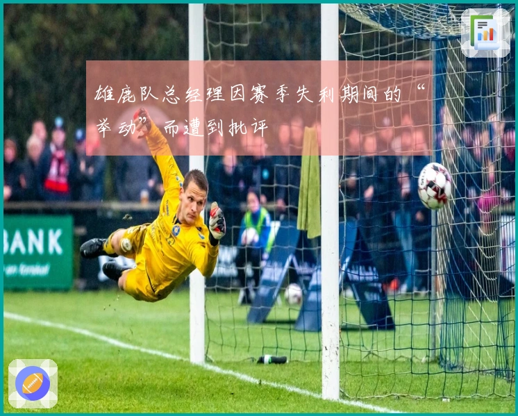 雄鹿队总经理因赛季失利期间的“举动”而遭到批评