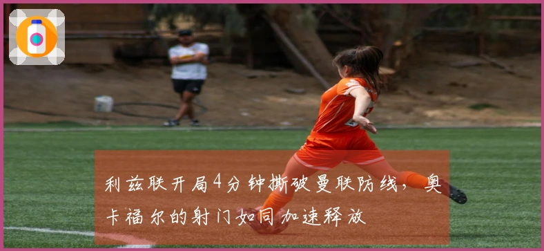 利兹联开局4分钟撕破曼联防线，奥卡福尔的射门如同加速释放