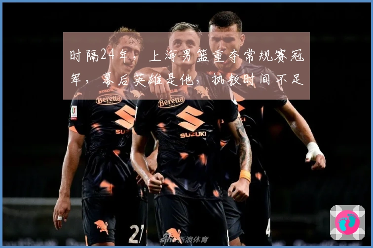 时隔24年，上海男篮重夺常规赛冠军，幕后英雄是他，执教时间不足两年