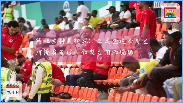 跨栏女神吴艳妮：三度全运会与金牌擦肩而过，领奖台泪洒现场