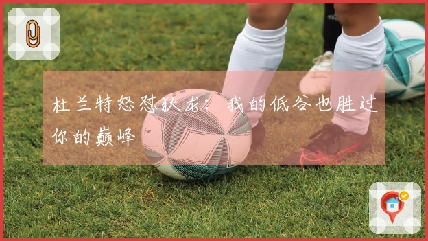 杜兰特怒怼狄龙：我的低谷也胜过你的巅峰