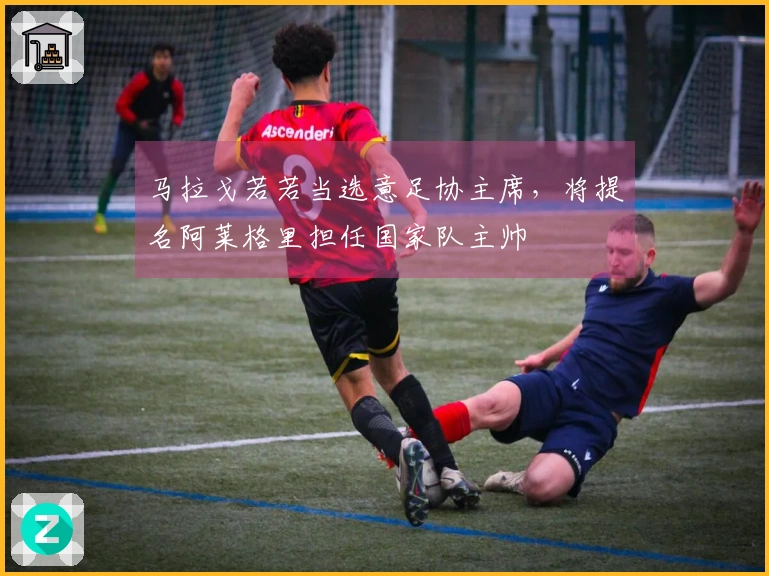 马拉戈若若当选意足协主席，将提名阿莱格里担任国家队主帅