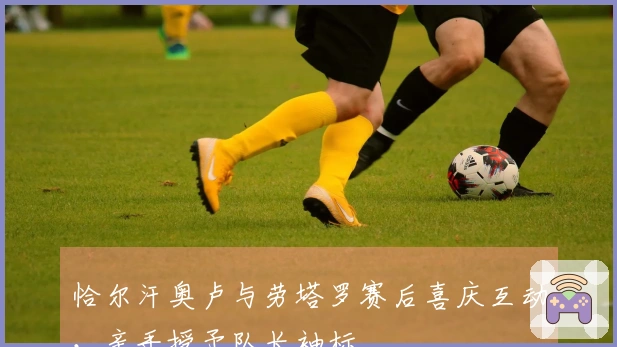 恰尔汗奥卢与劳塔罗赛后喜庆互动，亲手授予队长袖标