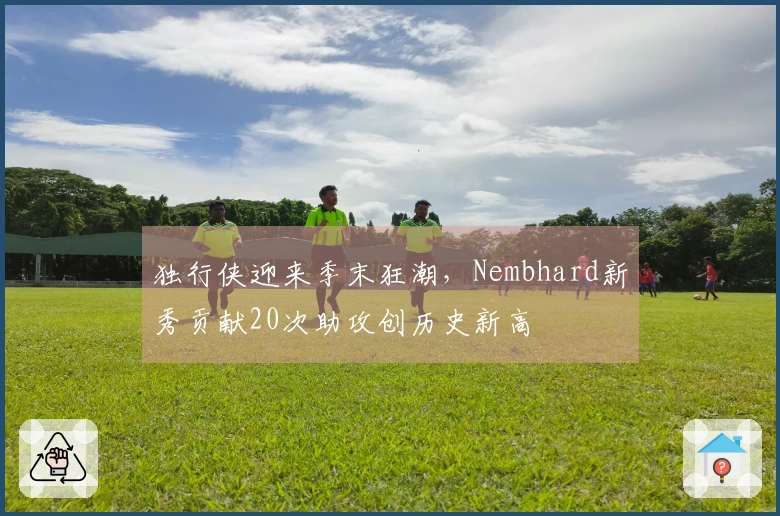 独行侠迎来季末狂潮，Nembhard新秀贡献20次助攻创历史新高