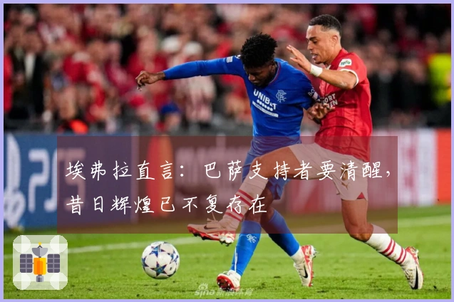 埃弗拉直言：巴萨支持者要清醒，昔日辉煌已不复存在