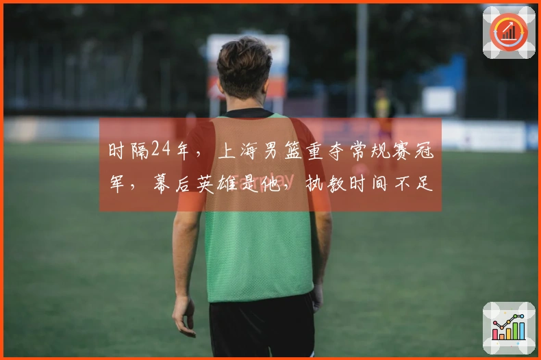 时隔24年，上海男篮重夺常规赛冠军，幕后英雄是他，执教时间不足两年