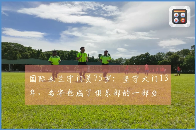 国际米兰守门员75岁：坚守大门13年，名字也成了俱乐部的一部分