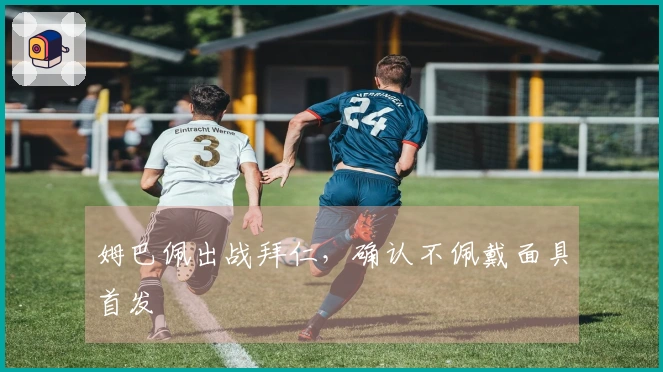 姆巴佩出战拜仁，确认不佩戴面具首发