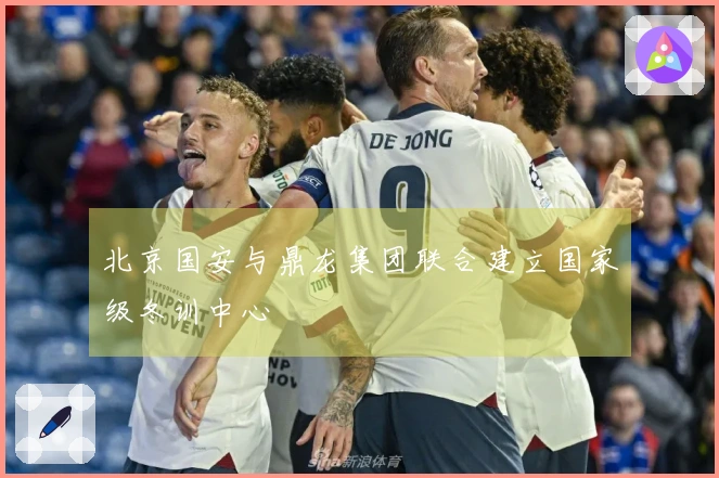 北京国安与鼎龙集团联合建立国家级冬训中心