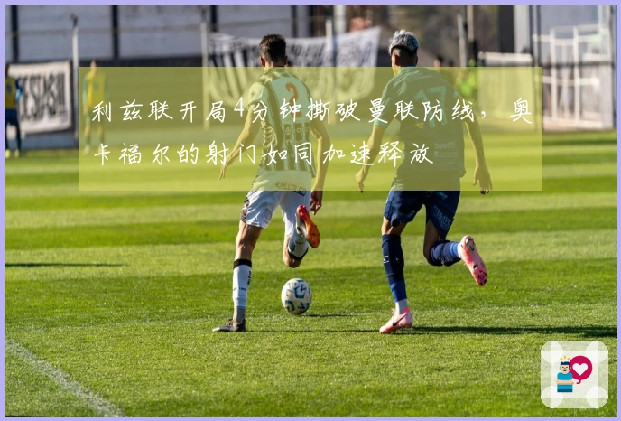利兹联开局4分钟撕破曼联防线，奥卡福尔的射门如同加速释放