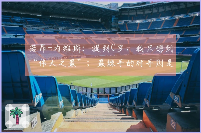 若昂-内维斯：提到C罗，我只想到“伟大之最”；最棘手的对手则是基米希